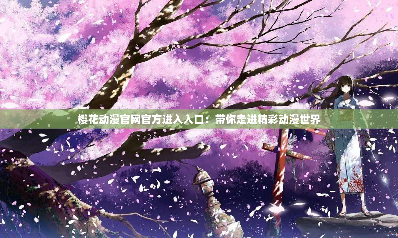 樱花动漫官网官方进入入口：带你走进精彩动漫世界