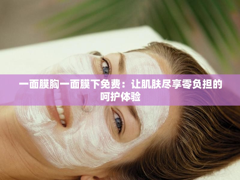 一面膜胸一面膜下免费：让肌肤尽享零负担的呵护体验