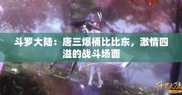 斗罗大陆：唐三爆桶比比东，激情四溢的战斗场面