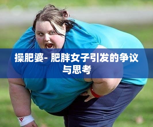 操肥婆- 肥胖女子引发的争议与思考