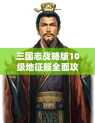 三国志战略版10级地征服全面攻略，策略布局与实战技巧并重解析