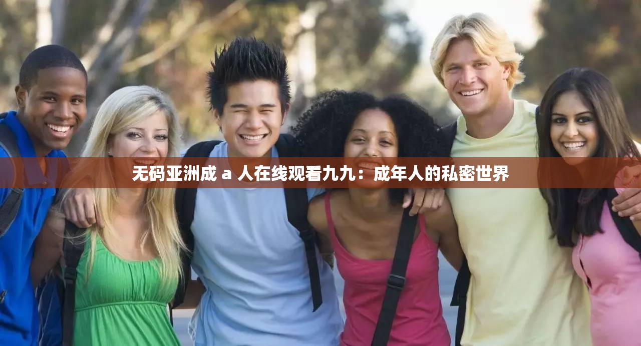 无码亚洲成 a 人在线观看九九：成年人的私密世界