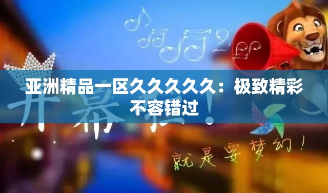 亚洲精品一区久久久久久：极致精彩不容错过