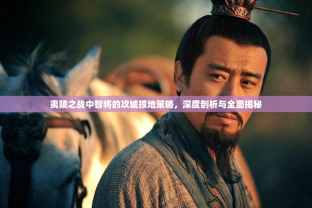 夷陵之战中智将的攻城掠地策略，深度剖析与全面揭秘