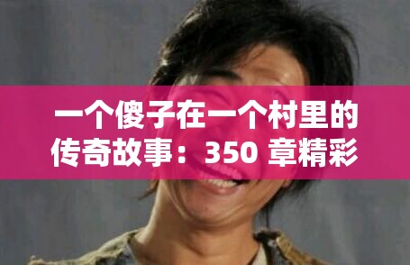 一个傻子在一个村里的传奇故事：350 章精彩不断