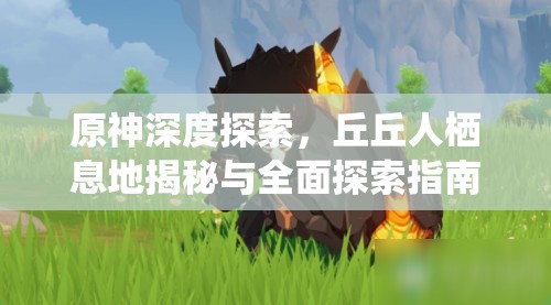 原神深度探索，丘丘人栖息地揭秘与全面探索指南