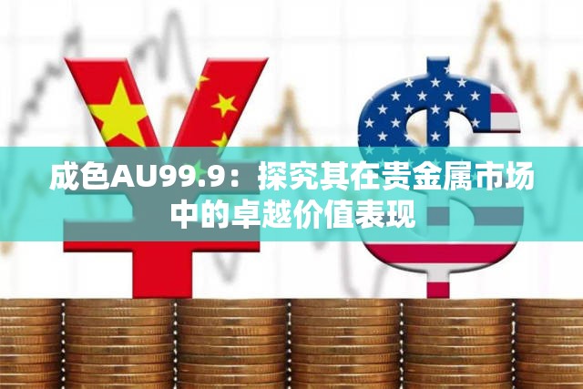 成色AU99.9：探究其在贵金属市场中的卓越价值表现