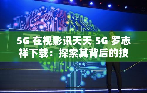 5G 在视影讯天天 5G 罗志祥下载：探索其背后的技术与影响