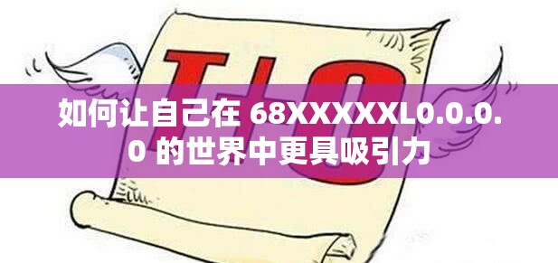 如何让自己在 68XXXXXL0.0.0.0 的世界中更具吸引力