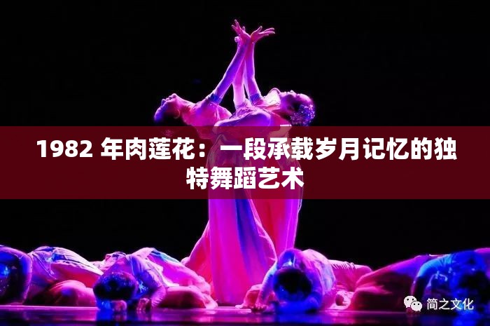 1982 年肉莲花：一段承载岁月记忆的独特舞蹈艺术