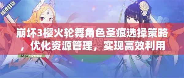 崩坏3樱火轮舞角色圣痕选择策略，优化资源管理，实现高效利用并避免浪费