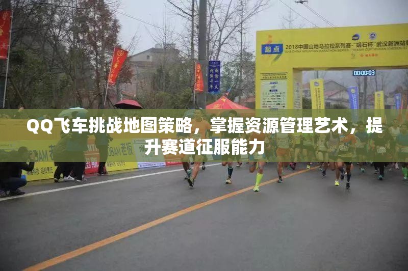 QQ飞车挑战地图策略，掌握资源管理艺术，提升赛道征服能力