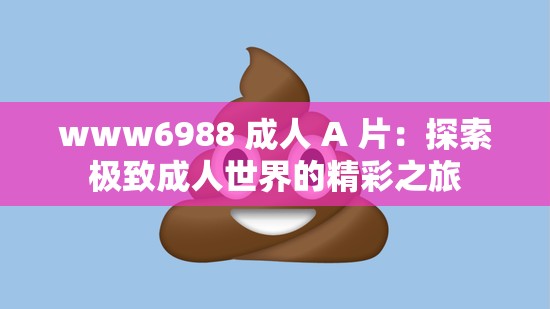 www6988 成人 A 片：探索极致成人世界的精彩之旅
