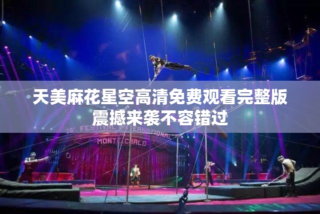 天美麻花星空高清免费观看完整版震撼来袭不容错过