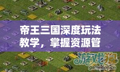 帝王三国深度玩法教学，掌握资源管理的艺术与策略