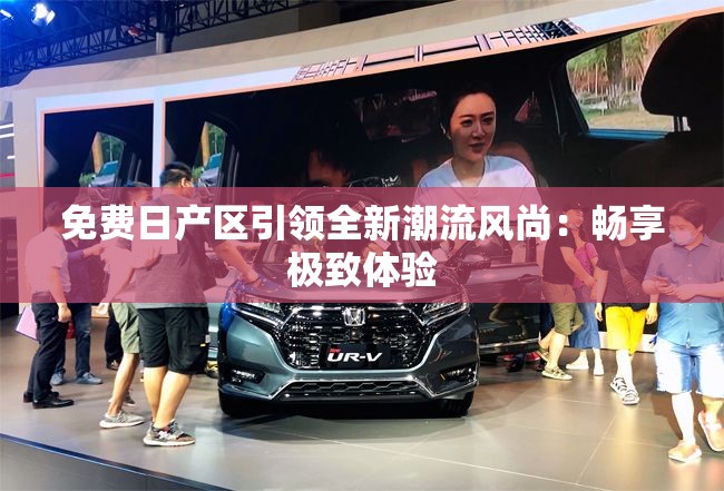 免费日产区引领全新潮流风尚：畅享极致体验