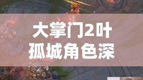 大掌门2叶孤城角色深度剖析，踏上探寻极限武力的非凡冒险之旅