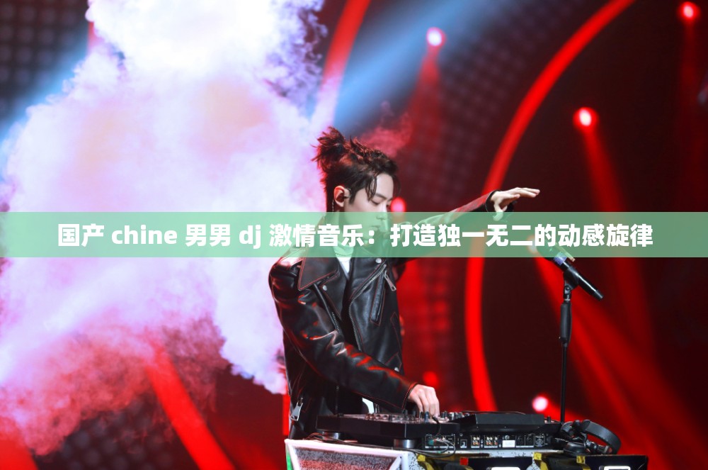 国产 chine 男男 dj 激情音乐：打造独一无二的动感旋律