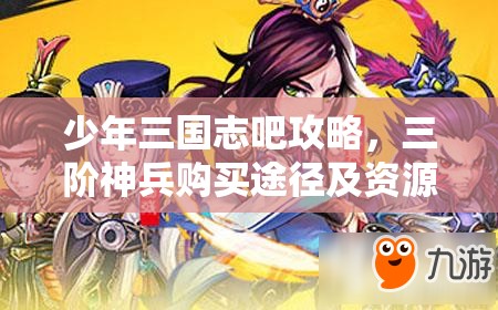 少年三国志吧攻略，三阶神兵购买途径及资源管理深度解析指南