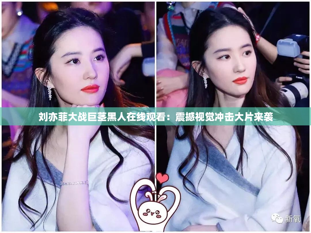 刘亦菲大战巨茎黑人在线观看：震撼视觉冲击大片来袭