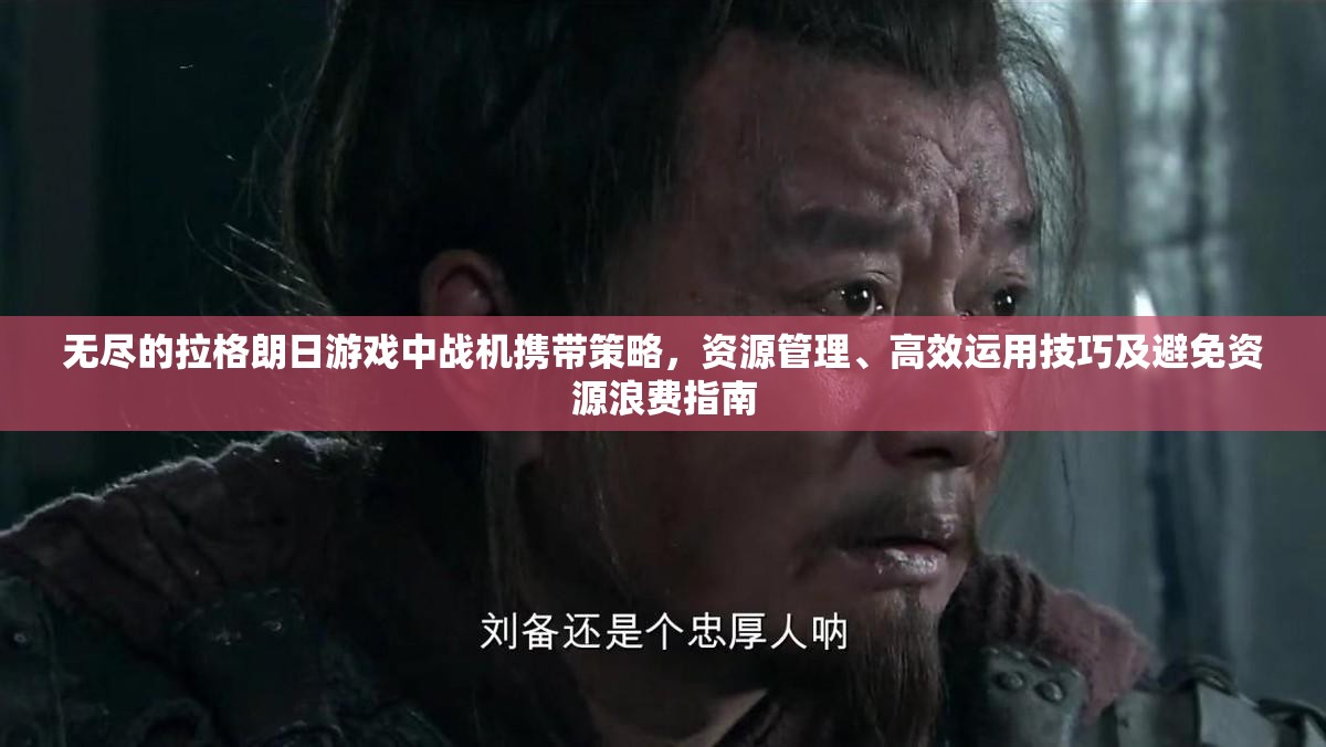 无尽的拉格朗日游戏中战机携带策略，资源管理、高效运用技巧及避免资源浪费指南