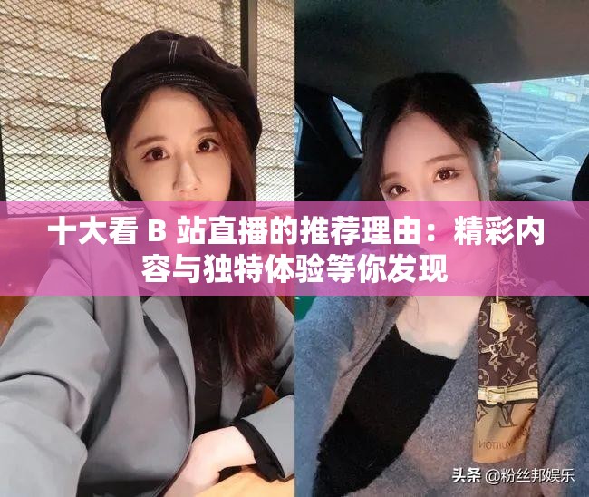 十大看 B 站直播的推荐理由：精彩内容与独特体验等你发现