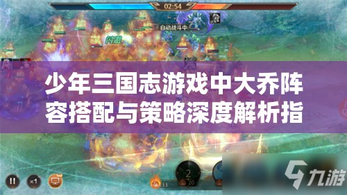 少年三国志游戏中大乔阵容搭配与策略深度解析指南
