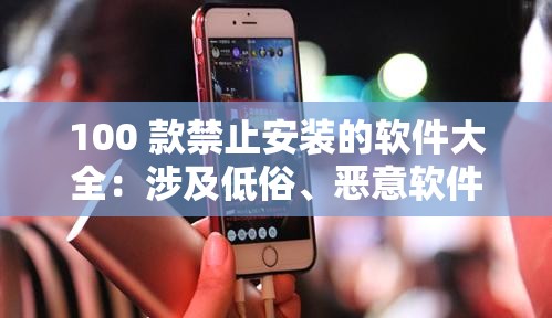 100 款禁止安装的软件大全：涉及低俗、恶意软件，危害大