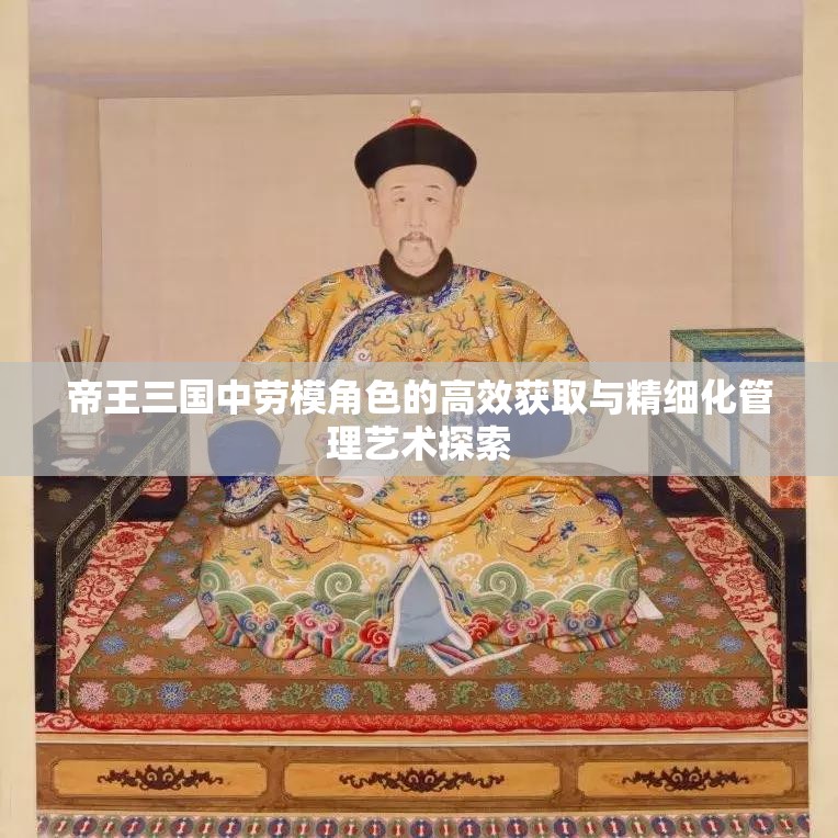 帝王三国中劳模角色的高效获取与精细化管理艺术探索