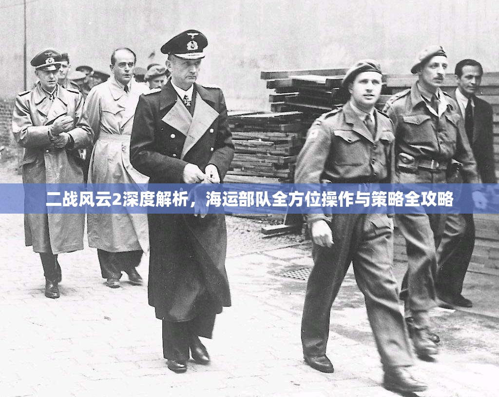 二战风云2深度解析，海运部队全方位操作与策略全攻略
