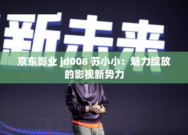 京东影业 jd008 苏小小：魅力绽放的影视新势力