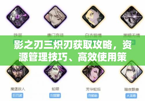 影之刃三炽刃获取攻略，资源管理技巧、高效使用策略及避免浪费方法