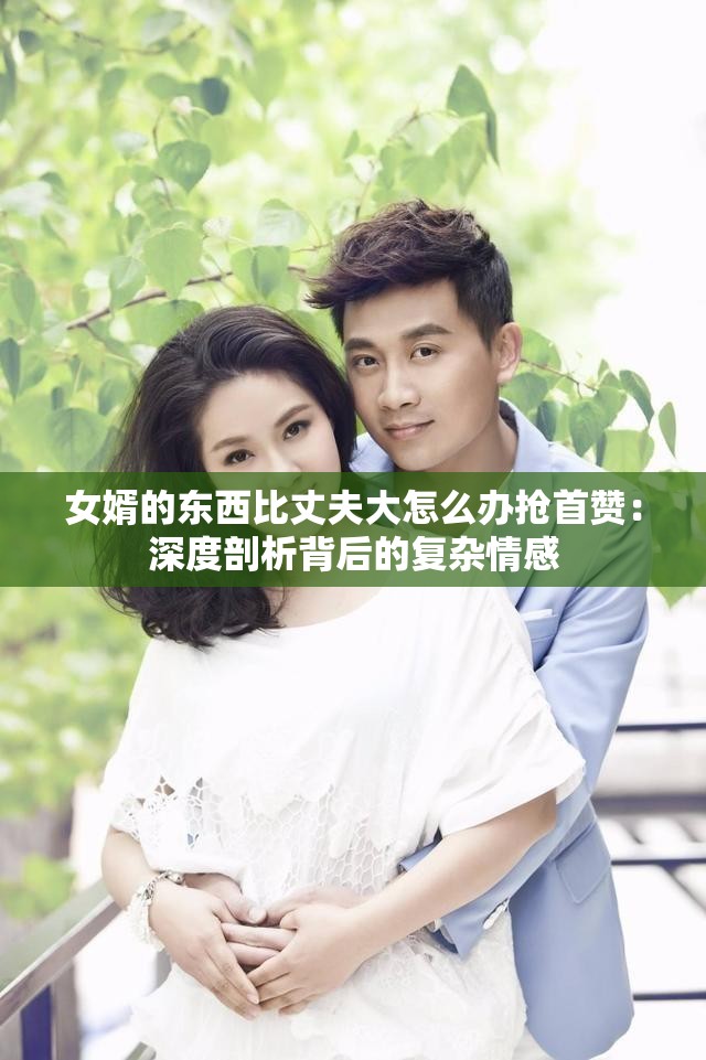 女婿的东西比丈夫大怎么办抢首赞：深度剖析背后的复杂情感