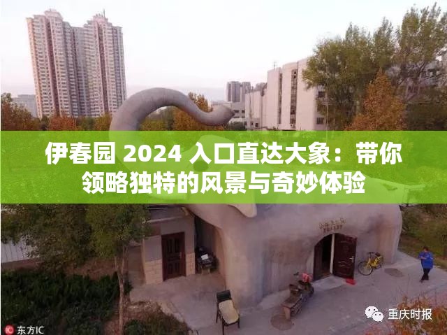 伊春园 2024 入口直达大象：带你领略独特的风景与奇妙体验