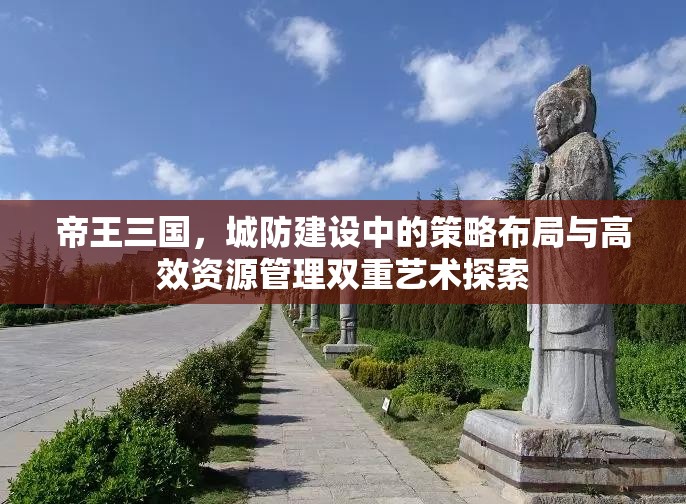 帝王三国，城防建设中的策略布局与高效资源管理双重艺术探索