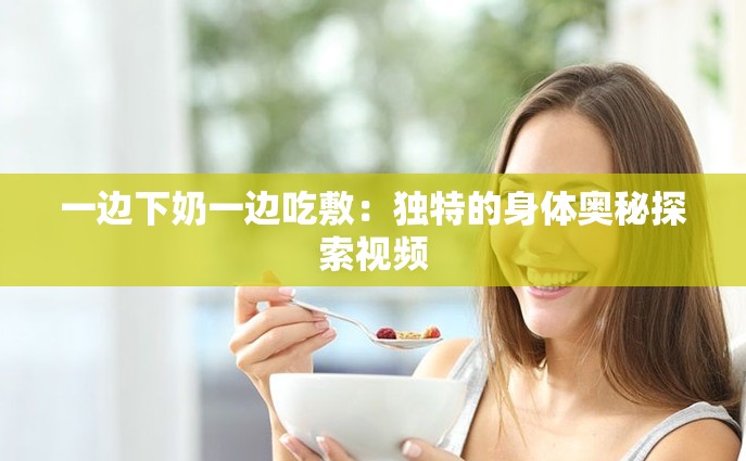 一边下奶一边吃敷：独特的身体奥秘探索视频