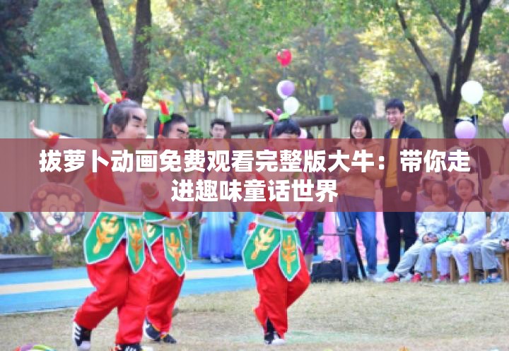 拔萝卜动画免费观看完整版大牛：带你走进趣味童话世界