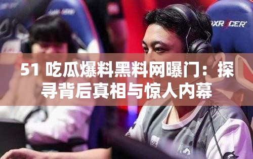 51 吃瓜爆料黑料网曝门：探寻背后真相与惊人内幕
