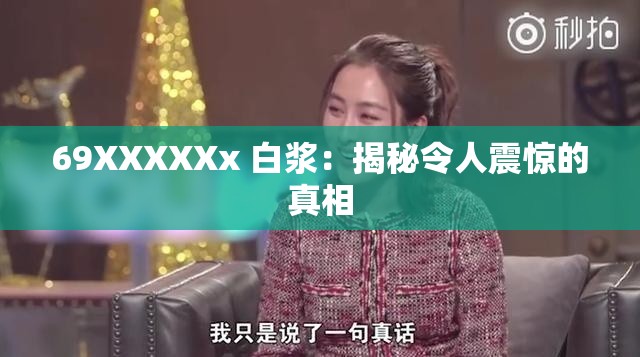 69XXXXXx 白浆：揭秘令人震惊的真相