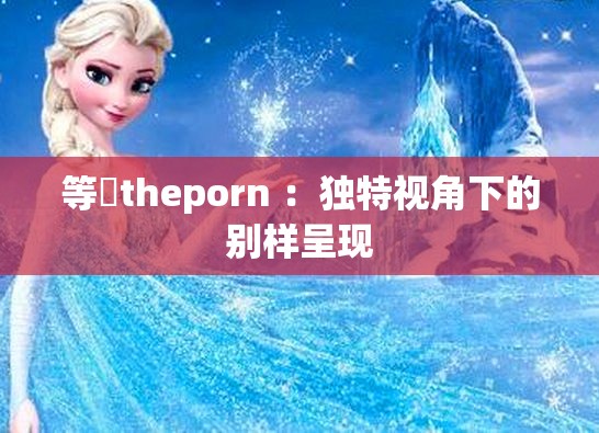 等鹹theporn ：独特视角下的别样呈现