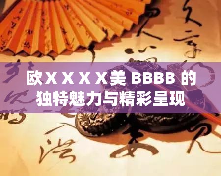 欧ⅩⅩⅩⅩ美 BBBB 的独特魅力与精彩呈现