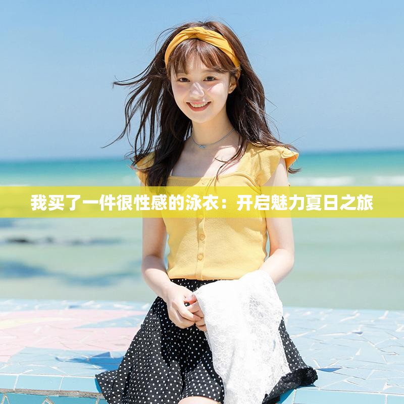 我买了一件很性感的泳衣：开启魅力夏日之旅