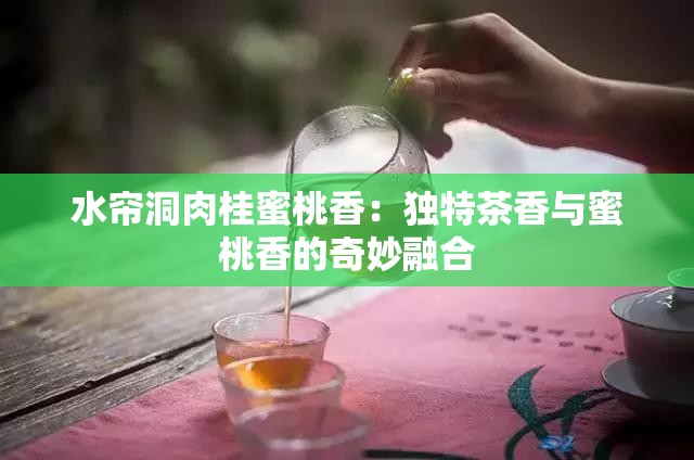 水帘洞肉桂蜜桃香：独特茶香与蜜桃香的奇妙融合