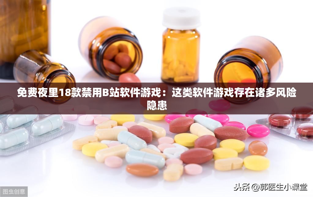 免费夜里18款禁用B站软件游戏：这类软件游戏存在诸多风险隐患