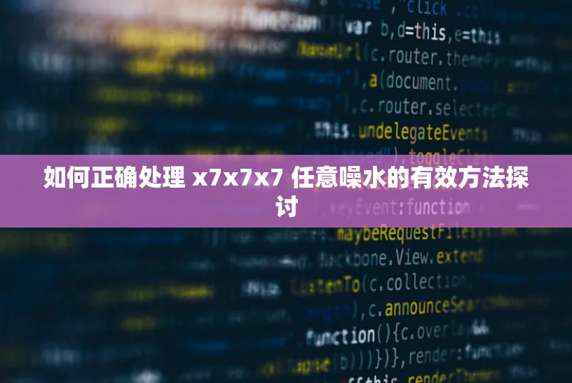 如何正确处理 x7x7x7 任意噪水的有效方法探讨