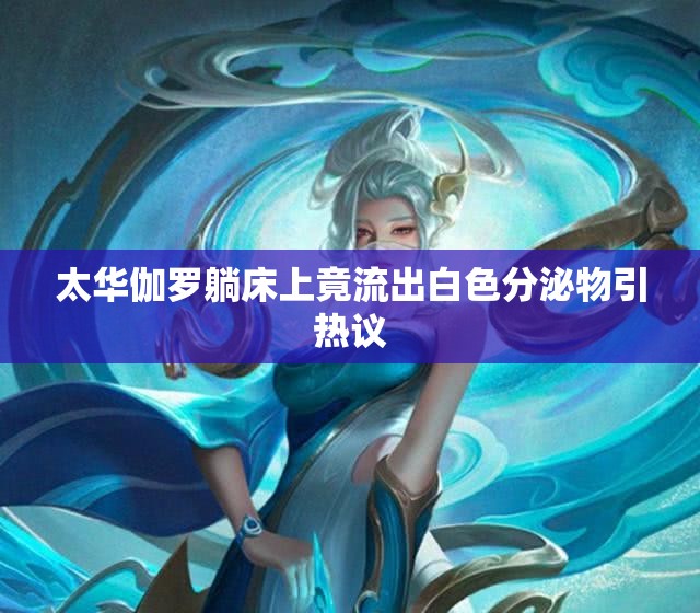 太华伽罗躺床上竟流出白色分泌物引热议