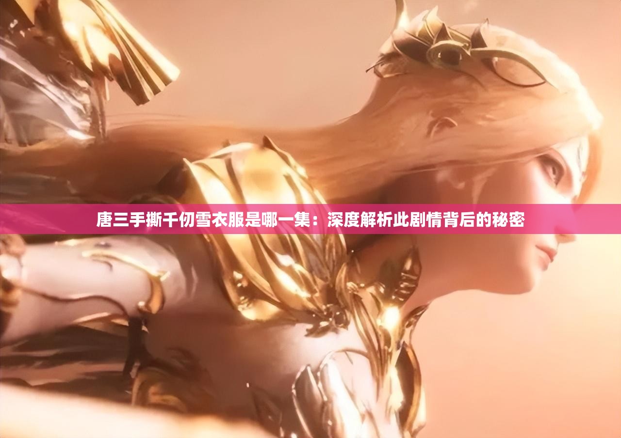 唐三手撕千仞雪衣服是哪一集：深度解析此剧情背后的秘密