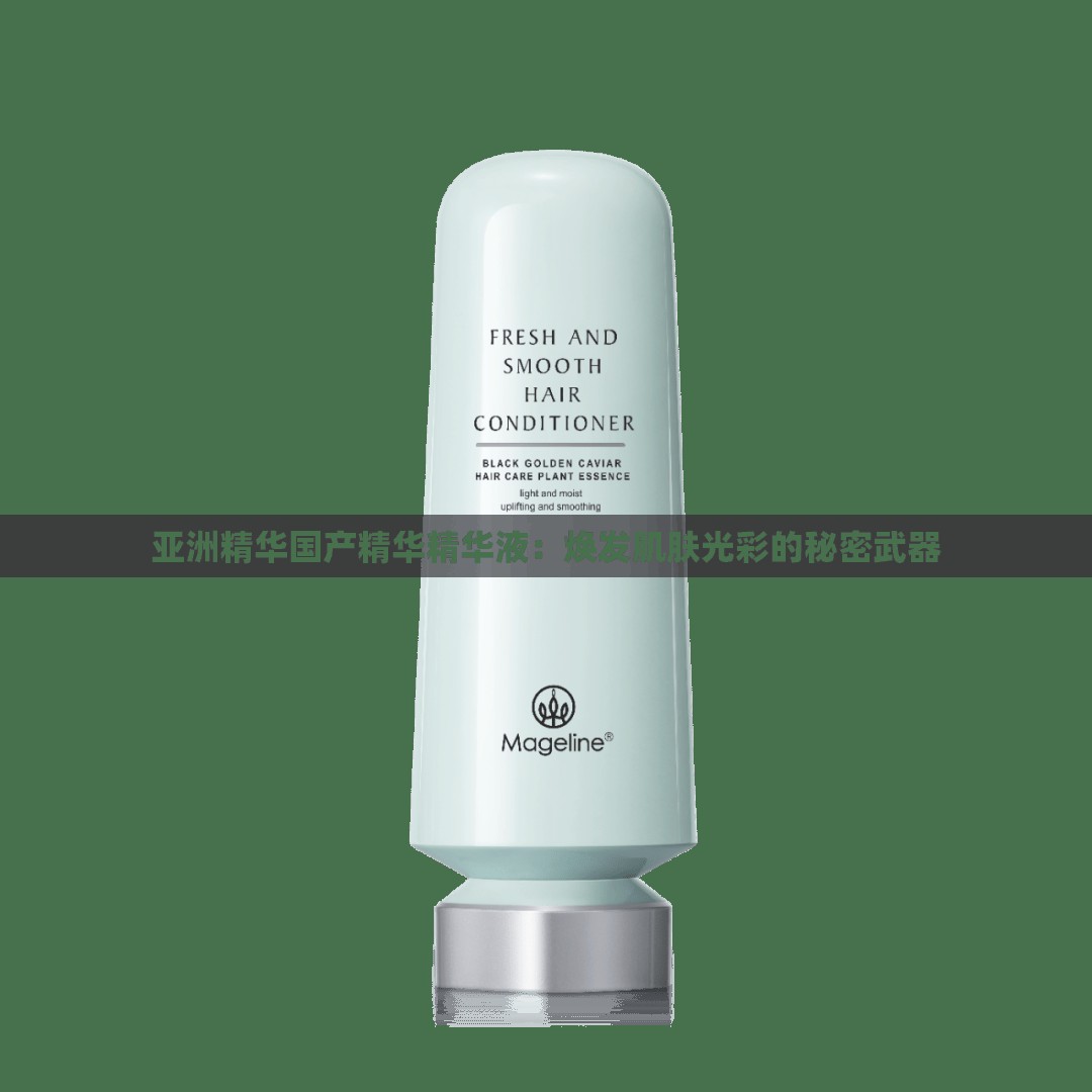 亚洲精华国产精华精华液：焕发肌肤光彩的秘密武器