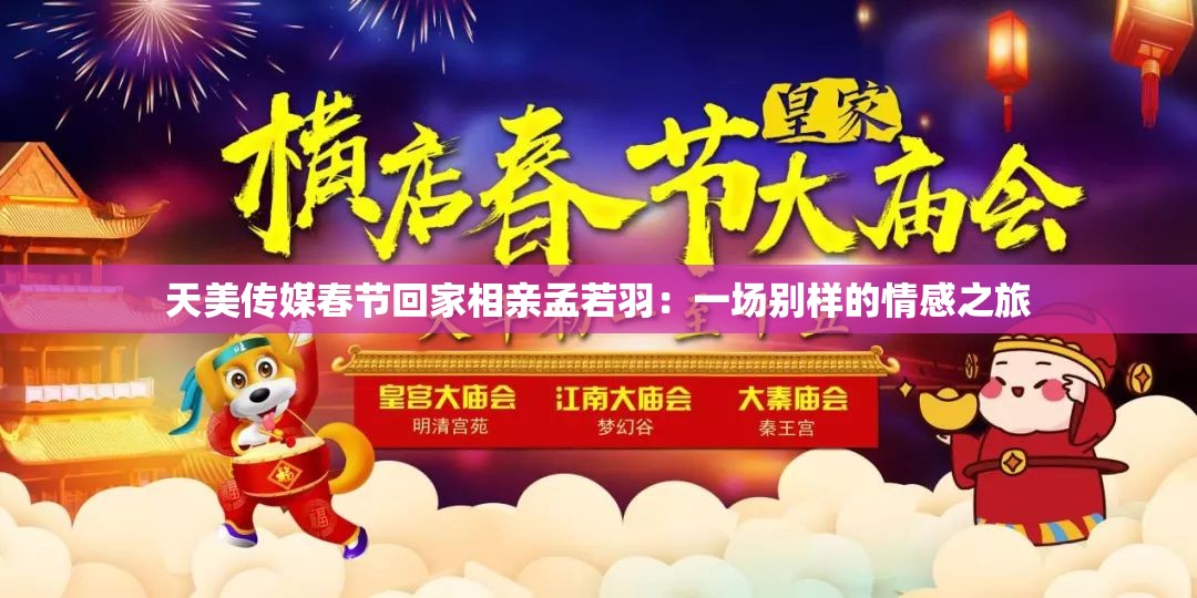 天美传媒春节回家相亲孟若羽：一场别样的情感之旅