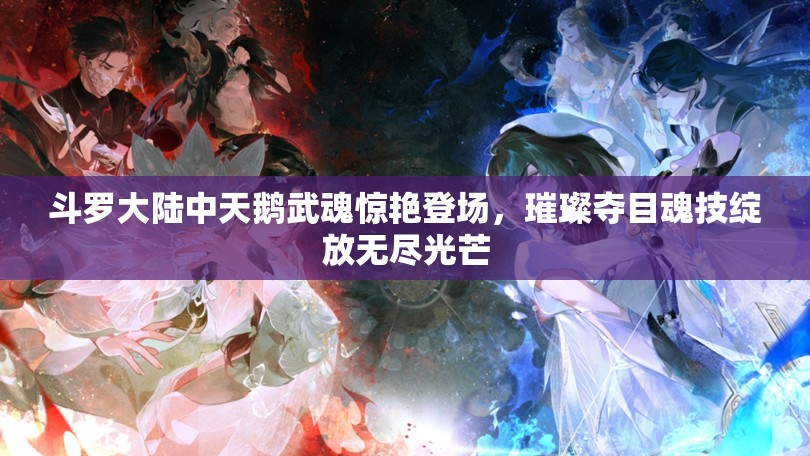 斗罗大陆中天鹅武魂惊艳登场，璀璨夺目魂技绽放无尽光芒